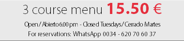 3 course menu 15.50 € Open / Abierto 6.00 pm - Closed Tuesdays / Cerrado Martes For reservations: WhatsApp 0034 - 620 70 60 37